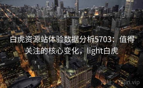 白虎资源站体验数据分析5703：值得关注的核心变化，light白虎