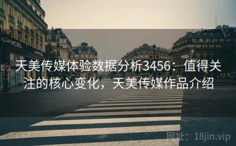 天美传媒体验数据分析3456：值得关注的核心变化，天美传媒作品介绍