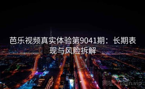 芭乐视频真实体验第9041期：长期表现与风险拆解