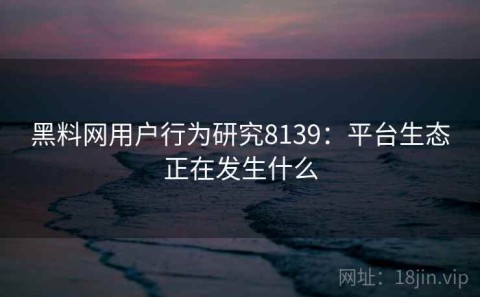黑料网用户行为研究8139：平台生态正在发生什么