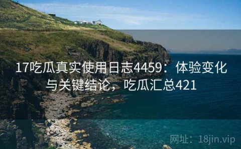 17吃瓜真实使用日志4459：体验变化与关键结论，吃瓜汇总421