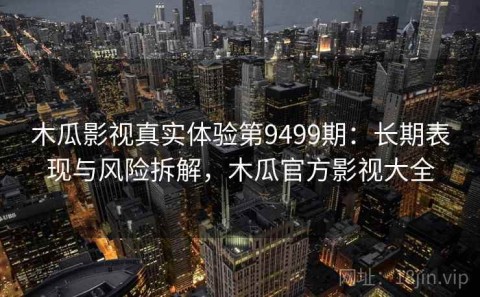 木瓜影视真实体验第9499期：长期表现与风险拆解，木瓜官方影视大全