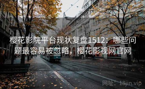 樱花影院平台现状复盘1512：哪些问题最容易被忽略，樱花影视网官网