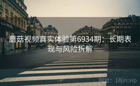 蘑菇视频真实体验第6934期：长期表现与风险拆解