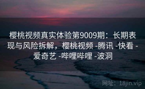樱桃视频真实体验第9009期：长期表现与风险拆解，樱桃视频 -腾讯 -快看 -爱奇艺 -哔哩哔哩 -波洞