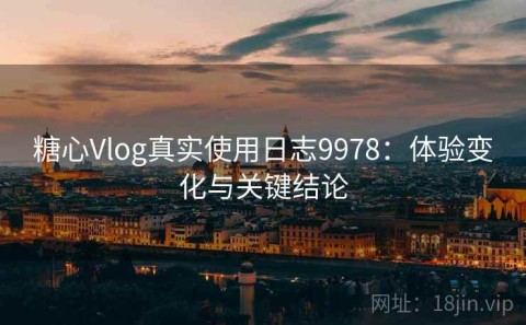 糖心Vlog真实使用日志9978：体验变化与关键结论