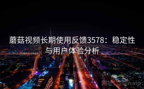 蘑菇视频长期使用反馈3578：稳定性与用户体验分析