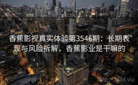 香蕉影视真实体验第3546期：长期表现与风险拆解，香蕉影业是干嘛的