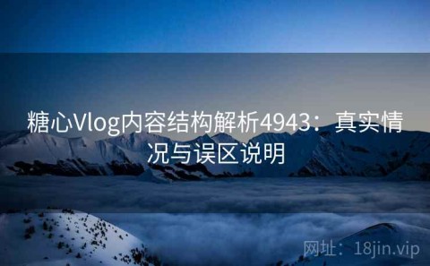 糖心Vlog内容结构解析4943：真实情况与误区说明