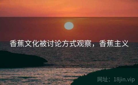 香蕉文化被讨论方式观察，香蕉主义