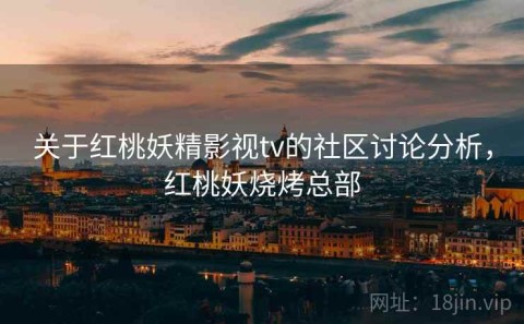 关于红桃妖精影视tv的社区讨论分析，红桃妖烧烤总部