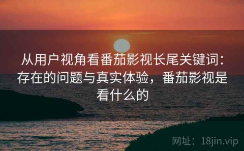 从用户视角看番茄影视长尾关键词：存在的问题与真实体验，番茄影视是看什么的