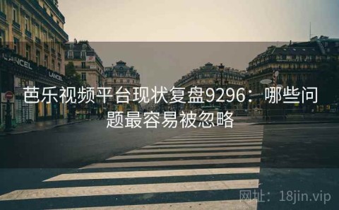 芭乐视频平台现状复盘9296：哪些问题最容易被忽略