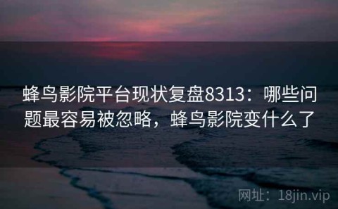蜂鸟影院平台现状复盘8313：哪些问题最容易被忽略，蜂鸟影院变什么了