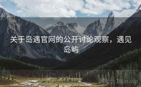 关于岛遇官网的公开讨论观察，遇见岛屿
