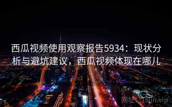 西瓜视频使用观察报告5934：现状分析与避坑建议，西瓜视频体现在哪儿