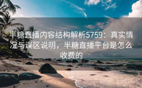 半糖直播内容结构解析5759：真实情况与误区说明，半糖直播平台是怎么收费的