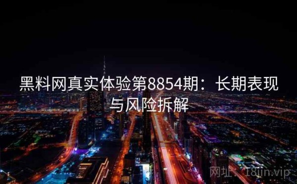 黑料网真实体验第8854期：长期表现与风险拆解