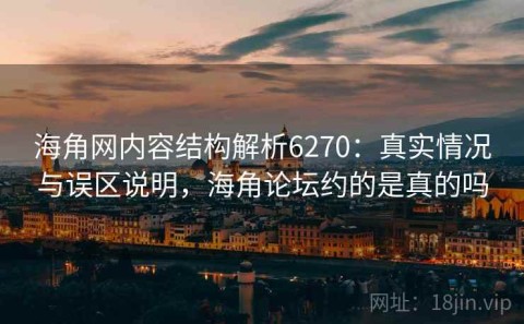 海角网内容结构解析6270：真实情况与误区说明，海角论坛约的是真的吗