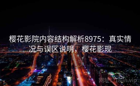 樱花影院内容结构解析8975：真实情况与误区说明，樱花影现