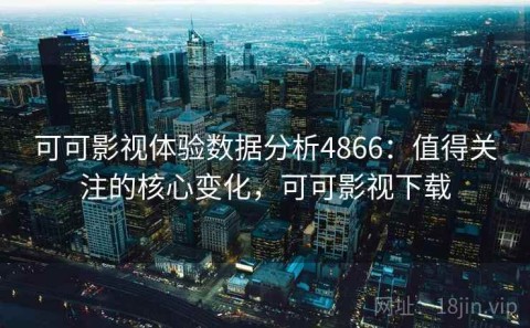 可可影视体验数据分析4866：值得关注的核心变化，可可影视下载