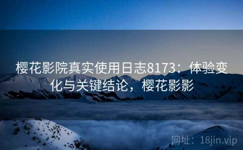 樱花影院真实使用日志8173：体验变化与关键结论，樱花影影