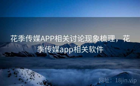 花季传媒APP相关讨论现象梳理，花季传媒app相关软件