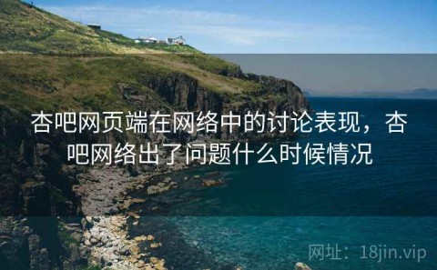 杏吧网页端在网络中的讨论表现，杏吧网络出了问题什么时候情况