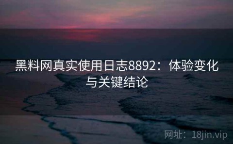 黑料网真实使用日志8892：体验变化与关键结论