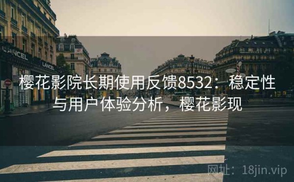樱花影院长期使用反馈8532：稳定性与用户体验分析，樱花影现
