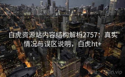 白虎资源站内容结构解析2757：真实情况与误区说明，白虎ht+