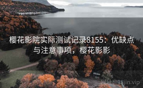 樱花影院实际测试记录8155：优缺点与注意事项，樱花影影