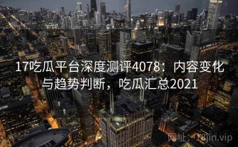 17吃瓜平台深度测评4078：内容变化与趋势判断，吃瓜汇总2021
