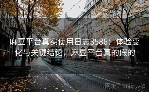 麻豆平台真实使用日志3586：体验变化与关键结论，麻豆平台真的假的