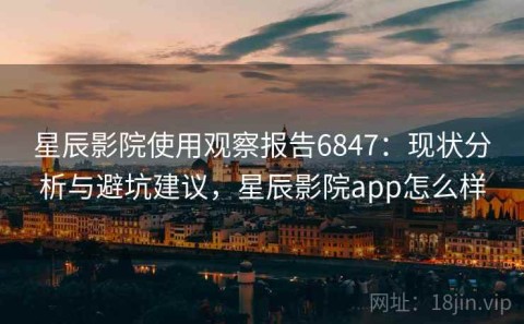 星辰影院使用观察报告6847：现状分析与避坑建议，星辰影院app怎么样