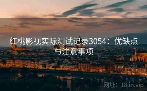 红桃影视实际测试记录3054：优缺点与注意事项