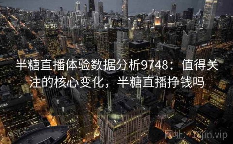 半糖直播体验数据分析9748：值得关注的核心变化，半糖直播挣钱吗