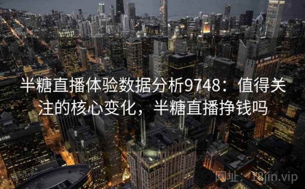 半糖直播体验数据分析9748：值得关注的核心变化，半糖直播挣钱吗