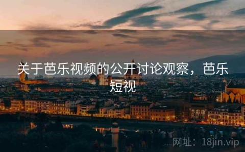 关于芭乐视频的公开讨论观察，芭乐短视