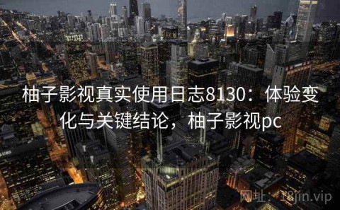 柚子影视真实使用日志8130：体验变化与关键结论，柚子影视pc
