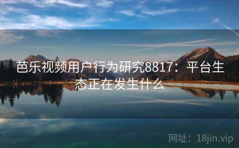 芭乐视频用户行为研究8817：平台生态正在发生什么