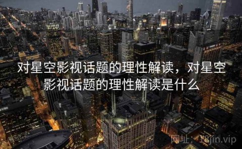 对星空影视话题的理性解读，对星空影视话题的理性解读是什么