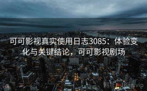 可可影视真实使用日志3085：体验变化与关键结论，可可影视剧场