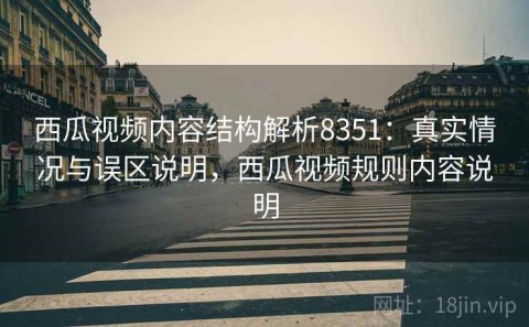 西瓜视频内容结构解析8351：真实情况与误区说明，西瓜视频规则内容说明