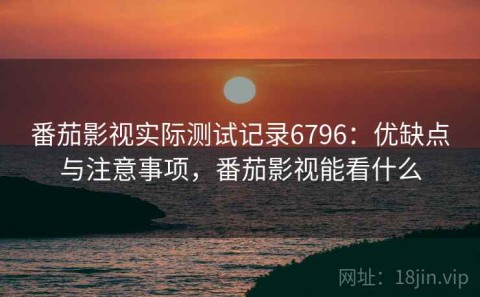 番茄影视实际测试记录6796：优缺点与注意事项，番茄影视能看什么