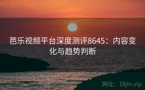 芭乐视频平台深度测评8645：内容变化与趋势判断