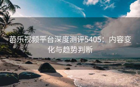 芭乐视频平台深度测评5405：内容变化与趋势判断