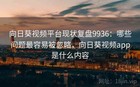 向日葵视频平台现状复盘9936：哪些问题最容易被忽略，向日葵视频app是什么内容