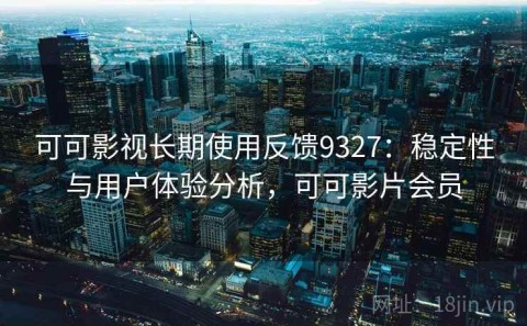 可可影视长期使用反馈9327：稳定性与用户体验分析，可可影片会员