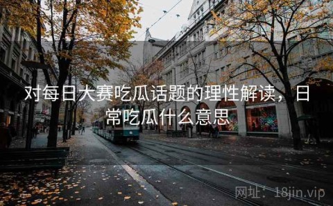 对每日大赛吃瓜话题的理性解读，日常吃瓜什么意思